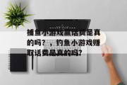 捕鱼小游戏赢话费是真的吗？，钓鱼小游戏赚取话费是真的吗?