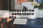 最新版捕鱼游戏手机版，深海探险与乐趣的完美结合