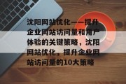 沈阳网站优化——提升企业网站访问量和用户体验的关键策略，沈阳网站优化，提升企业网站访问量的10大策略，沈阳网站优化，提升企业网站访问量的10大策略