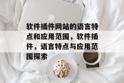 软件插件网站的语言特点和应用范围，软件插件，语言特点与应用范围探索，软件插件的异同及应用领域，语言特点与应用范围分析