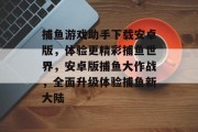 捕鱼游戏助手下载安卓版，体验更精彩捕鱼世界，安卓版捕鱼大作战，全面升级体验捕鱼新大陆