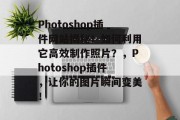 Photoshop插件网站揭秘！如何利用它高效制作照片？，Photoshop插件，让你的图片瞬间变美！，如何快速提升摄影水平？教你3步打造高颜值照片！