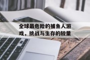 全球最危险的捕鱼人游戏，挑战与生存的较量