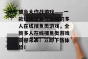 捕鱼大作战游戏——一款让玩家参与性强的多人在线捕鱼类游戏，全新多人在线捕鱼类游戏震撼来袭！立即下载体验！