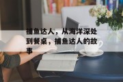 捕鱼达人，从海洋深处到餐桌，捕鱼达人的故事