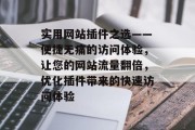 实用网站插件之选——便捷无痛的访问体验，让您的网站流量翻倍，优化插件带来的快速访问体验