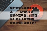 徐州流量卡办理申请网站 —— 如何选择靠谱的办理平台，如何在徐州流量卡办理网站上找到靠谱的办理平台？