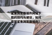 鲨鱼浏览器插件网站下载的技巧与建议，如何安装鲨鱼浏览器插件？，鲨鱼浏览器插件安装教程