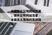 全面优化公司网站流量，提升公司网站流量，全面优化策略的实战指南