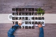 模块插件下载网站——寻找高效便捷的软件下载解决方案，模块插件下载，一键找到最优化的软件下载体验