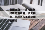 音乐之夜——波克捕鱼好听的游戏名，波克捕鱼，游戏名与美妙旋律的邂逅