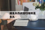 捕鱼大作战回归福利是多久