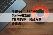 韦德布什：CrowdStrike引发的IT故障仍存，将成为审查焦点