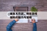 捕鱼大作战，柳岩游戏辅助的魅力与策略