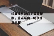 经典捕鱼游戏下载最新版，重温经典，畅享捕鱼乐趣