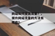 网站如何提高流量？，提升网站流量的方法有哪些？，提高网站流量的十大方法