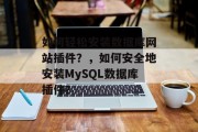 如何轻松安装数据库网站插件？，如何安全地安装MySQL数据库插件？，如何快速安装MySQL数据库插件？