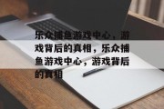 乐众捕鱼游戏中心，游戏背后的真相，乐众捕鱼游戏中心，游戏背后的真相