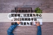 2022年网络平台运营策略，以流量为中心，2022年网络平台运营，流量为王，2022年流量战略，运营的核心与方法