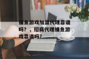 捕鱼游戏加盟代理靠谱吗？，招商代理捕鱼游戏靠谱吗?