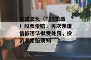 美盛文化（*ST美盛）股票索赔：再次涉嫌信披违法拟受处罚，投资者索赔须知