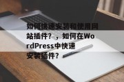 如何快速安装和使用网站插件？，如何在WordPress中快速安装插件？，快速安装WordPress插件，指南与技巧