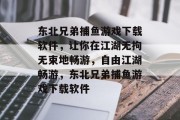 东北兄弟捕鱼游戏下载软件，让你在江湖无拘无束地畅游，自由江湖畅游，东北兄弟捕鱼游戏下载软件