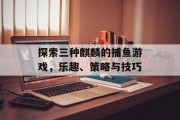 探索三种麒麟的捕鱼游戏，乐趣、策略与技巧