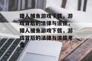 猎人捕鱼游戏下载，游戏背后的法律与道德，猎人捕鱼游戏下载，游戏背后的法律与道德考量