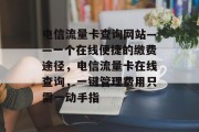 电信流量卡查询网站——一个在线便捷的缴费途径，电信流量卡在线查询，一键管理费用只需一动手指，使用便捷在线平台轻松查询电信流量卡费用，一键管理费款如指掌！