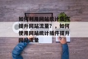 如何利用网站统计插件提升网站流量？，如何使用网站统计插件提升网站流量，如何利用网站流量工具提高网站流量？