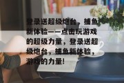 登录送超级炮台，捕鱼新体验——点击玩游戏的超级力量，登录送超级炮台，捕鱼新体验，游戏的力量!