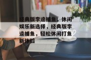 经典版李逵捕鱼，休闲娱乐新选择，经典版李逵捕鱼，轻松休闲打鱼新体验