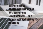 WordPress插件的实战解析及未来趋势，WordPress插件实战解析，深入理解其未来发展趋势与使用指南