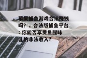 苹果捕鱼游戏合法赚钱吗？，合法版捕鱼平台: 你能否享受鱼腥味儿的非法收入?