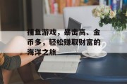 捕鱼游戏，暴击高、金币多，轻松赚取财富的海洋之旅