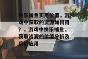 快乐捕鱼实用价值，游戏中获取的资源如何用？，游戏中快乐捕鱼，获取资源的价值分析及实战应用