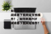 如何使用WebPDF阅读器下载网站文档插件？，如何利用PDF阅读器下载网站插件？