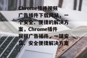 Chrome插件视频广告插件下载网站，一个安全、便捷的解决方案，Chrome插件视频广告插件，一键安装、安全便捷解决方案！