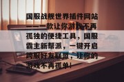 国服战舰世界插件网站——一款让你游戏不再孤独的便捷工具，国服霸主新帮派，一键开启跨服好友联盟，让你的游戏不再孤单!