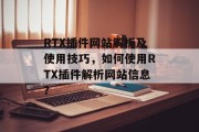 RTX插件网站解析及使用技巧，如何使用RTX插件解析网站信息？，如何利用RTX插件解析网页信息？