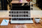 优化网站推广与提升用户体验的桥梁——如何构建全面SEO策略，构建全面SEO策略，提升用户体验的关键要素，全面SEO，构建全面策略提升用户体验的关键要素