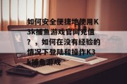 如何安全便捷地使用K3k捕鱼游戏官网充值？，如何在没有经验的情况下登陆和操作K3k捕鱼游戏