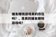 捕鱼赚钱游戏真的存在吗？，是真的捕鱼赚钱游戏吗?