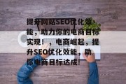 提升网站SEO优化效能，助力你的电商目标实现！，电商崛起，提升SEO优化效能，助你电商目标达成!