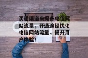 买通渠道来提升电信网站流量，开通途径优化电信网站流量，提升用户体验！，电信运营商新策略，渠道优化+用户体验提升