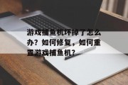 游戏捕鱼机坏掉了怎么办？如何修复，如何重置游戏捕鱼机？