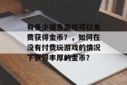 有多少捕鱼游戏可以免费获得金币？，如何在没有付费玩游戏的情况下获得丰厚的金币？