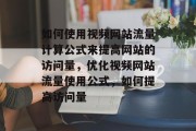 如何使用视频网站流量计算公式来提高网站的访问量，优化视频网站流量使用公式，如何提高访问量，如何使用公式优化视频网站流量