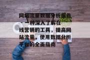 网站流量数据分析报告 - 一种深入了解在线营销的工具，提高网站流量，使用数据分析平台的全面指南，全面分析工具，提升网站流量的秘密武器